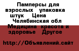 Памперсы для взрослых(  упаковка 30 штук) › Цена ­ 1 300 - Челябинская обл. Медицина, красота и здоровье » Другое   